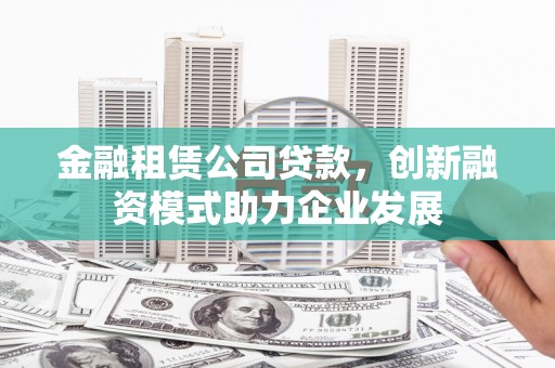 内湖金融租赁公司贷款，创新融资模式助力企业发展