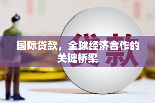 师宗国际贷款，全球经济合作的关键桥梁