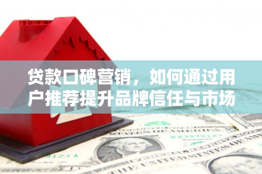 马山贷款口碑营销，如何通过用户推荐提升品牌信任与市场份额