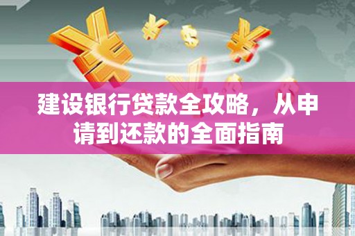 柳东建设银行贷款全攻略，从申请到还款的全面指南