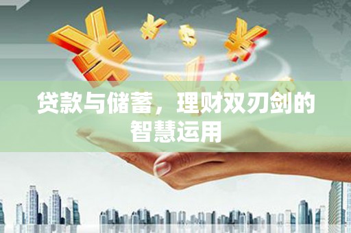 福兴贷款与储蓄，理财双刃剑的智慧运用
