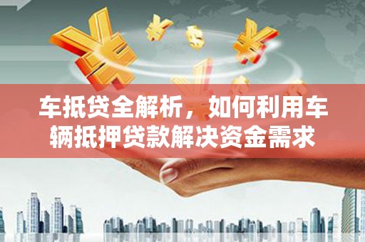 和县车抵贷全解析，如何利用车辆抵押贷款解决资金需求