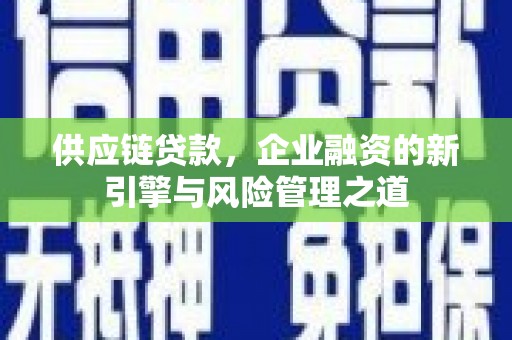 云霄供应链贷款，企业融资的新引擎与风险管理之道