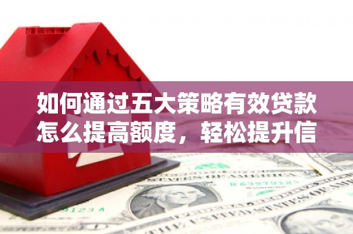 略阳如何通过五大策略有效贷款怎么提高额度，轻松提升信用价值