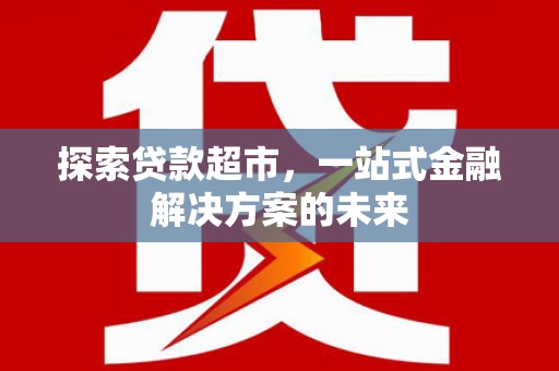 邓州探索贷款超市，一站式金融解决方案的未来
