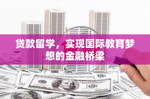 根河贷款留学，实现国际教育梦想的金融桥梁