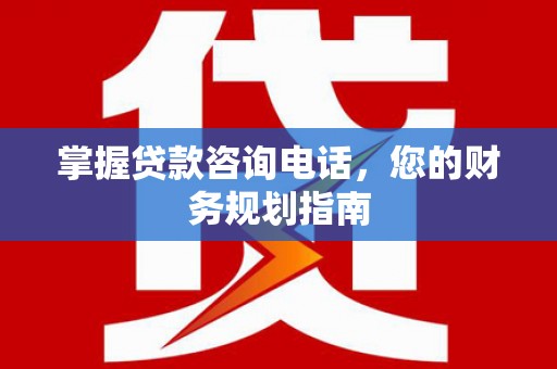 盖州掌握贷款咨询电话，您的财务规划指南