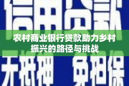 黄平农村商业银行贷款助力乡村振兴的路径与挑战