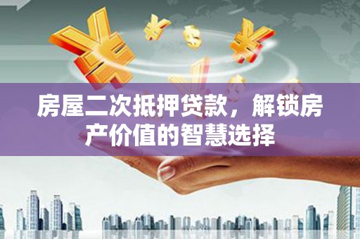 阜宁房屋二次抵押贷款，解锁房产价值的智慧选择