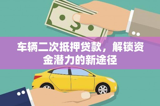 全南车辆二次抵押贷款，解锁资金潜力的新途径