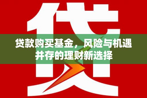 伊春贷款购买基金，风险与机遇并存的理财新选择