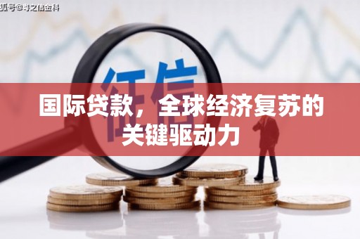 灌云国际贷款，全球经济复苏的关键驱动力