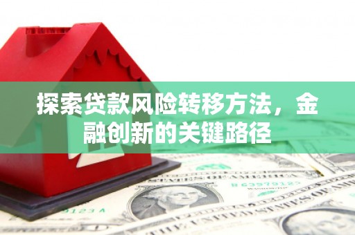 崆峒探索贷款风险转移方法，金融创新的关键路径
