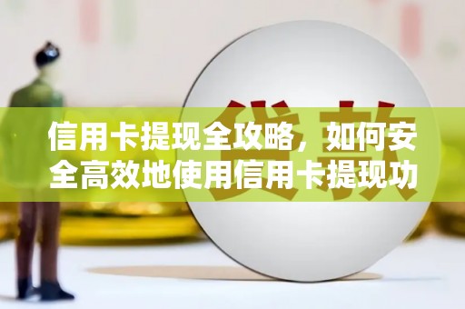 隆回信用卡提现全攻略，如何安全高效地使用信用卡提现功能