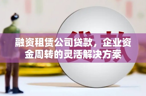 射阳融资租赁公司贷款，企业资金周转的灵活解决方案