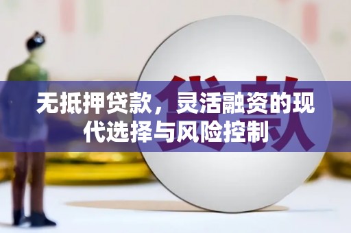 灵石无抵押贷款，灵活融资的现代选择与风险控制