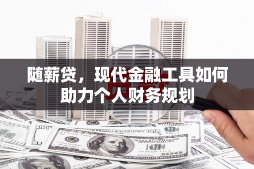 雨花随薪贷，现代金融工具如何助力个人财务规划