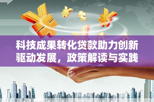 红古科技成果转化贷款助力创新驱动发展，政策解读与实践探索