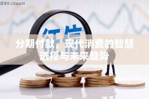 章丘分期付款，现代消费的智慧选择与未来趋势