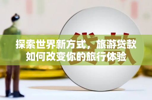玄武探索世界新方式，旅游贷款如何改变你的旅行体验
