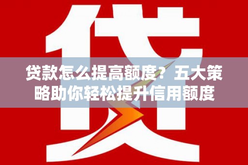 芎林贷款怎么提高额度？五大策略助你轻松提升信用额度