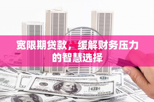 广陵宽限期贷款，缓解财务压力的智慧选择
