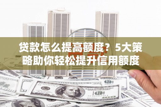 高碑店贷款怎么提高额度？5大策略助你轻松提升信用额度