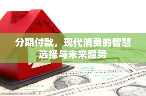 界首分期付款，现代消费的智慧选择与未来趋势