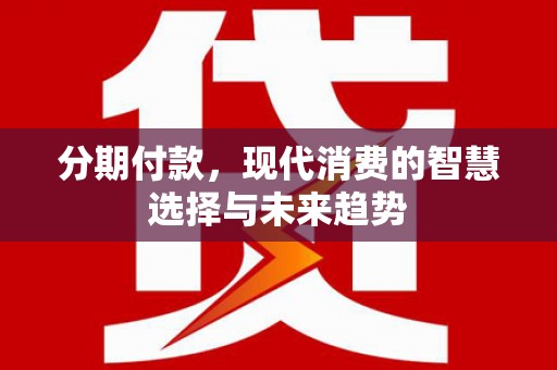 三芝分期付款，现代消费的智慧选择与未来趋势