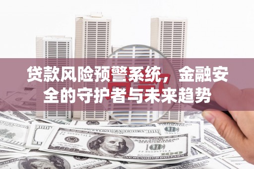 贵州贷款风险预警系统，金融安全的守护者与未来趋势