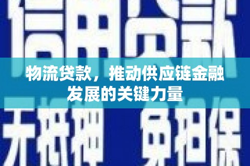 横县物流贷款，推动供应链金融发展的关键力量