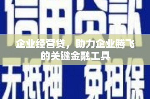 思南企业经营贷，助力企业腾飞的关键金融工具