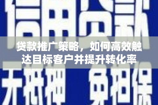 新昌贷款推广策略，如何高效触达目标客户并提升转化率