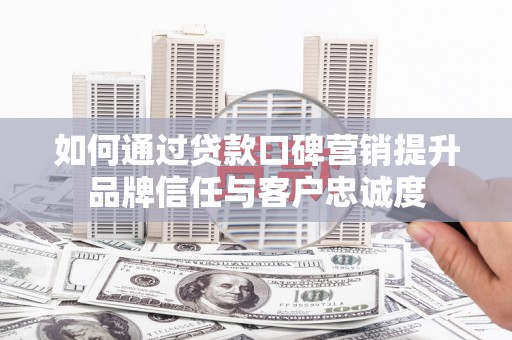 建湖如何通过贷款口碑营销提升品牌信任与客户忠诚度