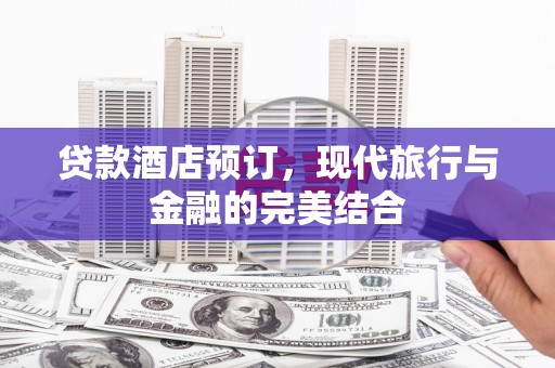苏家屯贷款酒店预订，现代旅行与金融的完美结合