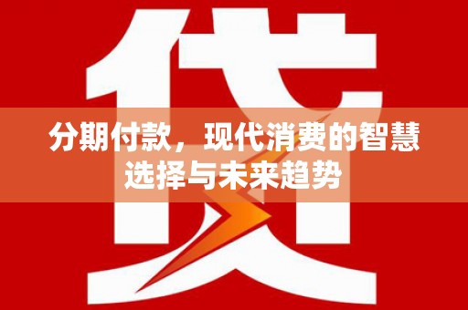 临西分期付款，现代消费的智慧选择与未来趋势