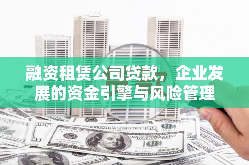 自贡融资租赁公司贷款，企业发展的资金引擎与风险管理