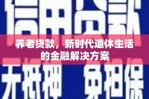 营山养老贷款，新时代退休生活的金融解决方案