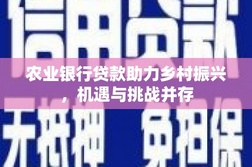 科尔沁左翼后旗农业银行贷款助力乡村振兴，机遇与挑战并存