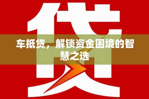 锡林郭勒盟车抵贷，解锁资金困境的智慧之选
