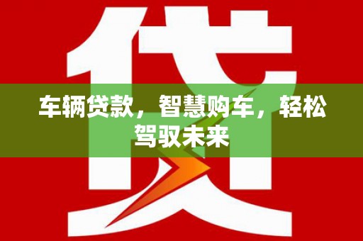 万全车辆贷款，智慧购车，轻松驾驭未来