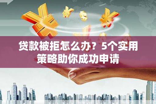 水城贷款被拒怎么办？5个实用策略助你成功申请