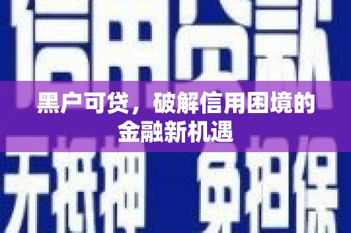 泸县黑户可贷，破解信用困境的金融新机遇