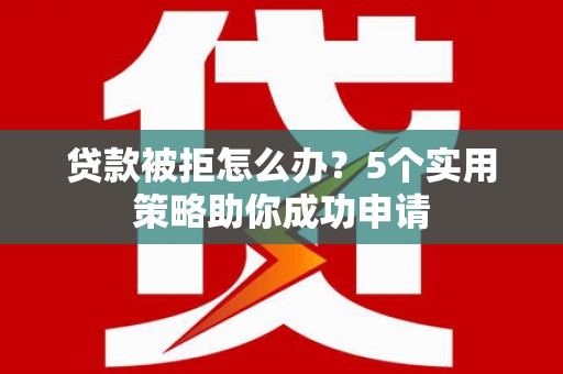 荣县贷款被拒怎么办？5个实用策略助你成功申请