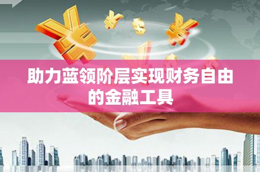 怀化助力蓝领阶层实现财务自由的金融工具