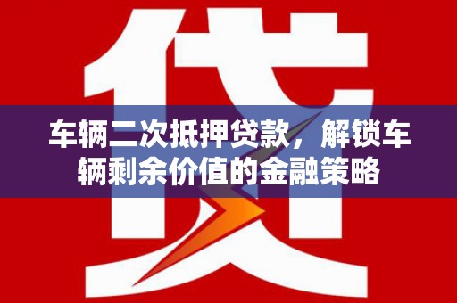 徽州车辆二次抵押贷款，解锁车辆剩余价值的金融策略