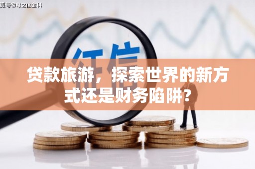 湖内贷款旅游，探索世界的新方式还是财务陷阱？