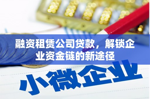 长城融资租赁公司贷款，解锁企业资金链的新途径